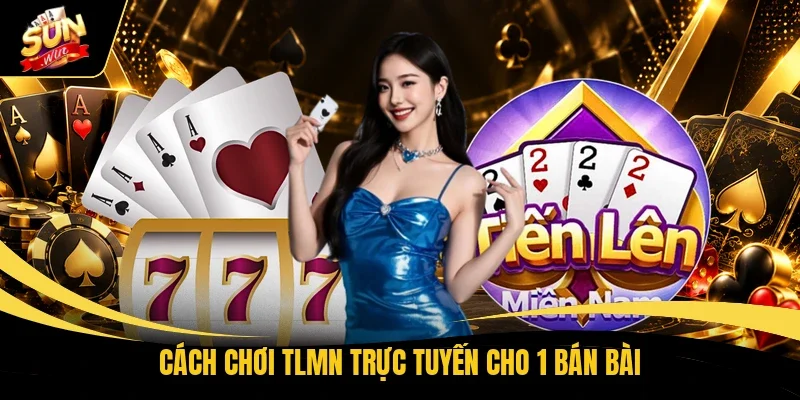 Tiến Lên Miền Nam Sunwin | Chinh Phục Những Ván Bài Gay Cấn 2 Cách chơi TLMN trực tuyến cho 1 bán bài