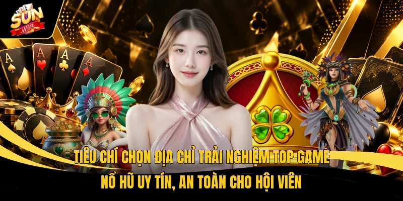 Top Game Nổ Hũ - Săn Jackpot Lớn, Trải Nghiệm Cực Cuốn 2 Tiêu chí chọn địa chỉ trải nghiệm top game nổ hũ uy tín, an toàn cho hội viên